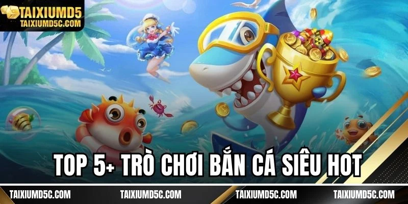Top 5+ trò chơi bắn cá siêu hot